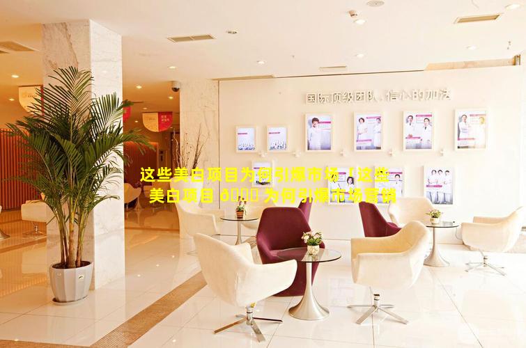 这些美白项目为何引爆市场「这些美白项目 🐞 为何引爆市场营销」